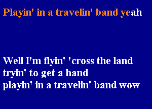 Playin' in a travelin' band yeah

Well I'm Ilyin' 'cross the land
tryin' to get a hand
playin' in a travelin' band wow