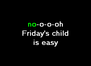 no-o-o-oh

Friday's child
is easy