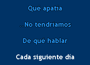 Que) apatia
..No tendriamos

De queli hablar

Cada siguiente dia