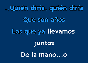 ..Qu1'93n diria, quiein diria

Que son afuos
Los que ya llevamos
juntos

De la mano...o