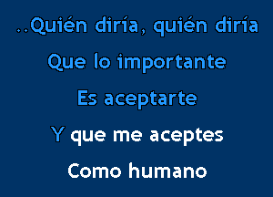 Qan diria, quicin diria

Que lo importante
Es aceptarte
Y que me aceptes

Como humano