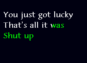 You just got lucky
That's all it was

Shut up