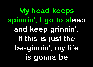 My head keeps
spinnin', I go to sleep
and keep grinnin'.
If this is just the
be-ginnin', my life
is gonna be