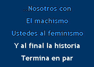 ..Nosotros con
El machismo
Ustedes al feminismo

Y al final la historia

Termina en par