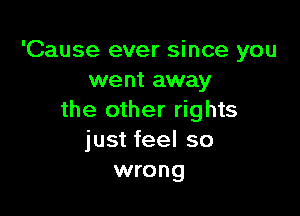 'Cause ever since you
went away

the other rights
just feel so
wrong