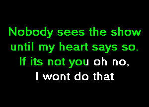 Nobody sees the show
until my heart says so.

If its not you oh no,
I wont do that