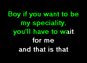 Boy if you want to be
my speciality,

you'll have to wait
for me

and that is that
