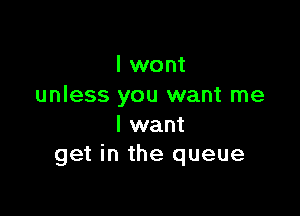 I wont
unless you want me

I want
get in the queue