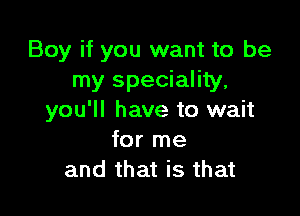 Boy if you want to be
my speciality,

you'll have to wait
for me
and that is that