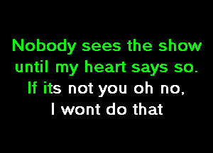 Nobody sees the show
until my heart says so.

If its not you oh no,
I wont do that