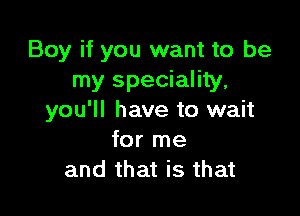 Boy if you want to be
my speciality,

you'll have to wait
for me
and that is that