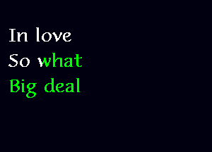 In love
So what

Big deal