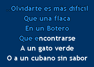 ..0lv1'darte es mas dificil
Que una flaca
En un Botero
Que encontrarse
A un gato verde

O a un cubano sin sabor l