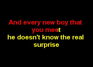 And every new boy that
you meet

he doesn't know the real
surprise