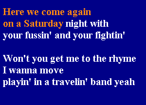 Here we come again
on a Saturday night With
your fussin' and your i'lglltin'

Won't you get me to the rhyme
I wanna move
playin' in a travelin' band yeah