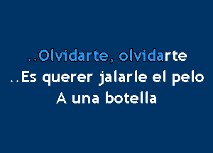 ..Olvidarte, olvidarte

..Es querer jalarle el pelo
A una botella