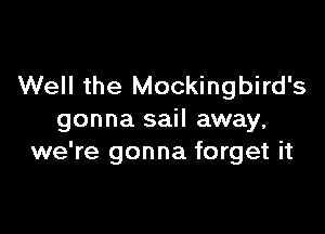 Well the Mockingbird's

gonna sail away,
we're gonna forget it