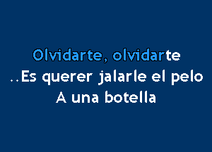 Olvidarte, olvidarte

..Es querer jalarle el pelo
A una botella