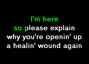 I'm here
so please explain

why you're openin' up
a healin' wound again