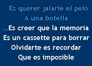 ..Es querer jalarle el pelo
A una botella
..Es creer que la memoria
Es un cassette para borrar
Olvidarte es recordar
Que es imposible