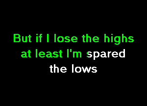 But if I lose the highs

at least I'm spared
the lows