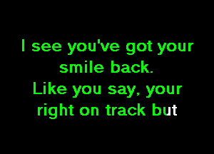 I see you've got your
smile back.

Like you say, your
right on track but