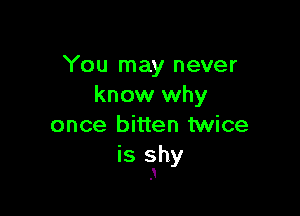 You may never
know why

once bitten twice
is shy
3