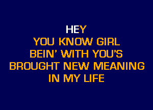 HEY
YOU KNOW GIRL
BEIN' WITH YOU'S
BROUGHT NEW MEANING
IN MY LIFE