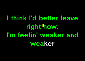 I think I'd better leave
rightlhow.

I'm feelin' weaker and
weaker