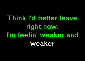 Think I'd better leave
right now.

I'm feelin' weaker and
weaker