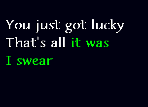 You just got lucky
That's all it was

I swear