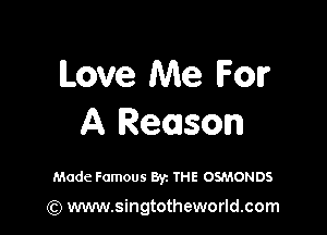 Love Me lFonr

A Reason

Made Famous Byz THE OSMONDS

(Q www.singtotheworld.com