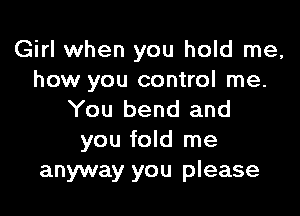 Girl when you hold me,
how you control me.

You bend and
you fold me
anyway you please