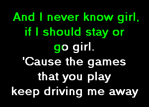 And I never know girl,
if I should stay or
go girl.

'Cause the games
that you play
keep driving me away