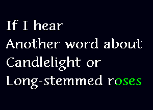 If I hear
Another word about

Candlelight or
Long-stemmed roses