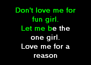 Don't love me for
fun girl.
Let me be the

one girl.
Love me for a
reason