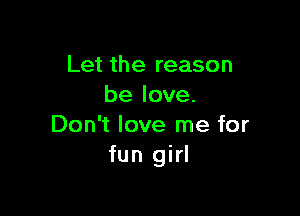 Let the reason
be love.

Don't love me for
fun girl