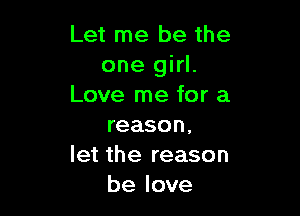 Let me be the
one girl.
Love me for a

reason.
let the reason
be love
