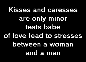 Kisses and caresses
are only minor
tests babe
of love lead to stresses
between a woman
and a man