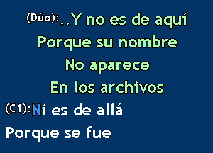 (Duo)r..Y no es de aqui
Porque su nombre
No aparece

En los archivos
(c1)rNi es de allzii
Porque se fue