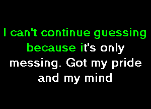 I can't continue guessing
because it's only
messing. Got my pride
and my mind