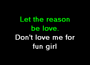 Let the reason
be love.

Don't love me for
fun girl