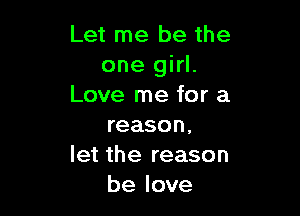 Let me be the
one girl.
Love me for a

reason.
let the reason
be love