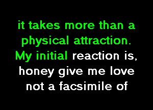 it takes more than a
physical attraction.
My initial reaction is,
honey give me love
not a facsimile of