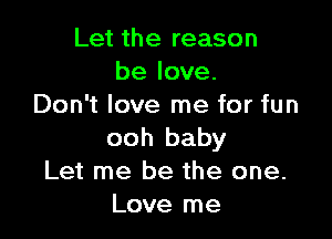 Let the reason
be love.
Don't love me for fun

ooh baby
Let me be the one.
Love me