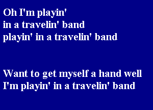 Oh I'm playin'
in a travelin' band
playin' in a travelin' band

Want to get myself a hand well
I'm playin' in a travelin' band