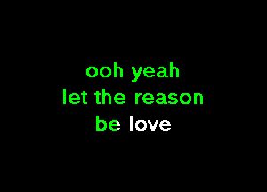 ooh yeah

let the reason
be love