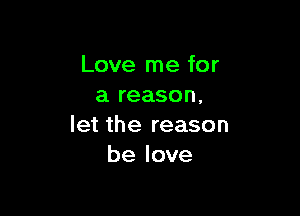 Love me for
a reason.

let the reason
be love