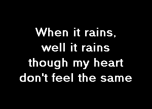 When it rains,
well it rains

though my heart
don't feel the same