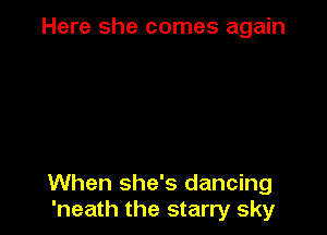 Here she comes again

When she's dancing
'neath the starry sky